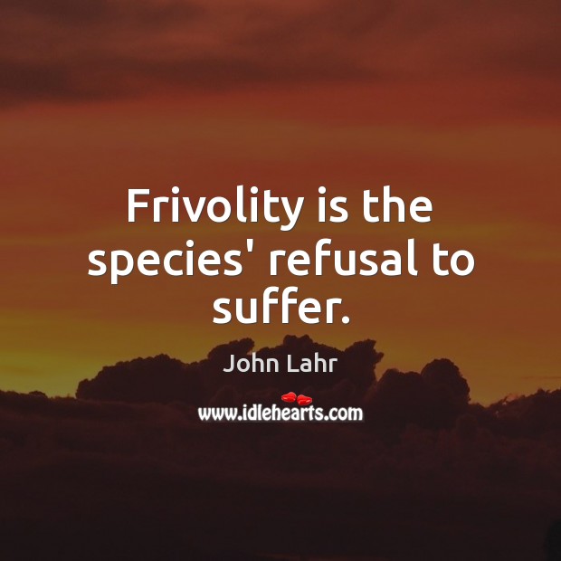 Frivolity is the species’ refusal to suffer. John Lahr Picture Quote