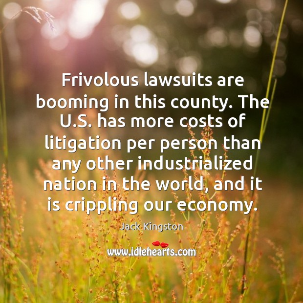Frivolous lawsuits are booming in this county. The u.s. Has more costs of litigation Jack Kingston Picture Quote