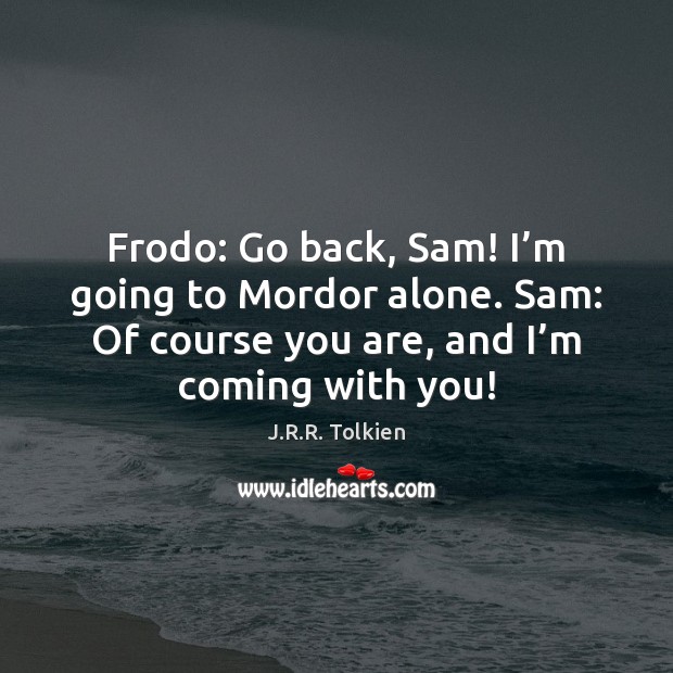 Frodo: Go back, Sam! I’m going to Mordor alone. Sam: Of J.R.R. Tolkien Picture Quote