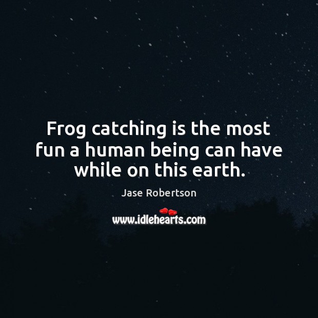 Frog catching is the most fun a human being can have while on this earth. Jase Robertson Picture Quote