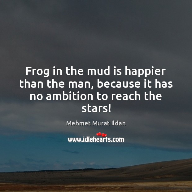 Frog in the mud is happier than the man, because it has no ambition to reach the stars! Mehmet Murat Ildan Picture Quote