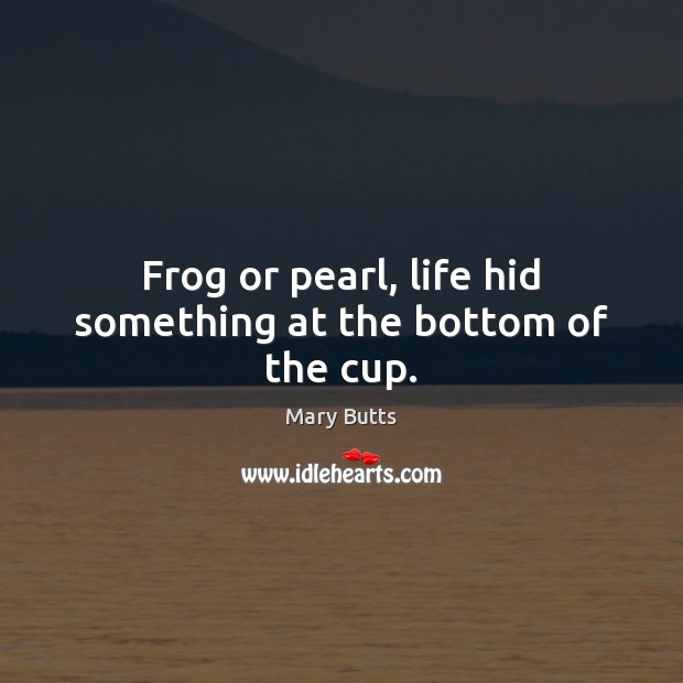 Frog or pearl, life hid something at the bottom of the cup. Mary Butts Picture Quote