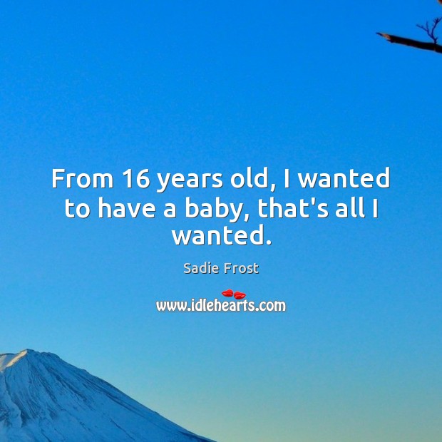From 16 years old, I wanted to have a baby, that’s all I wanted. Sadie Frost Picture Quote