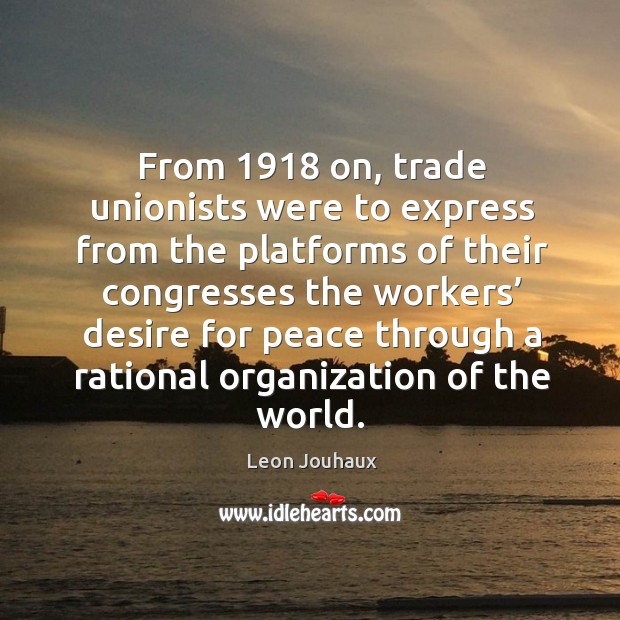 From 1918 on, trade unionists were to express from the platforms of their congresses the Leon Jouhaux Picture Quote