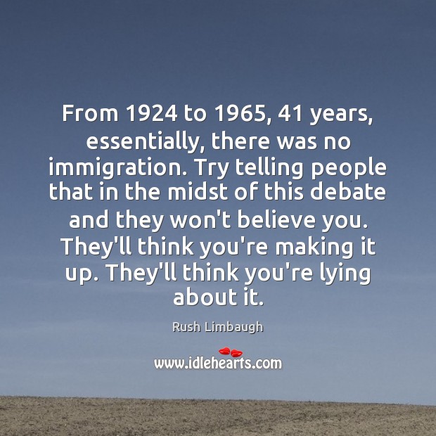 From 1924 to 1965, 41 years, essentially, there was no immigration. Try telling people that Rush Limbaugh Picture Quote