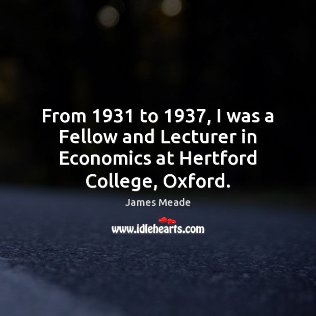 From 1931 to 1937, I was a Fellow and Lecturer in Economics at Hertford College, Oxford. James Meade Picture Quote