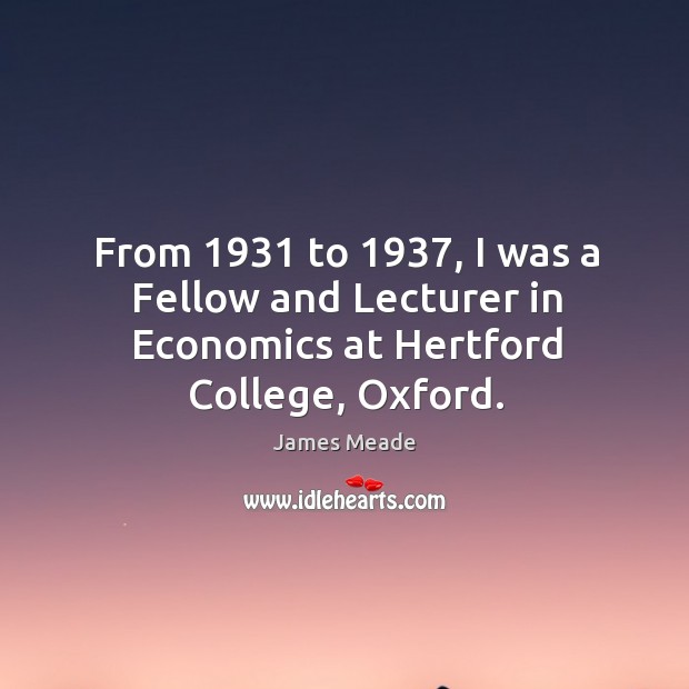 From 1931 to 1937, I was a fellow and lecturer in economics at hertford college, oxford. Image