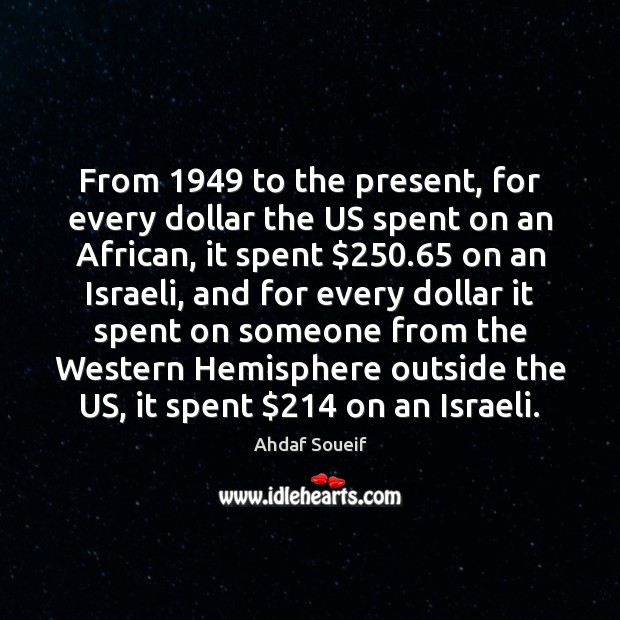 From 1949 to the present, for every dollar the US spent on an Ahdaf Soueif Picture Quote
