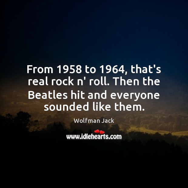 From 1958 to 1964, that’s real rock n’ roll. Then the Beatles hit and Wolfman Jack Picture Quote