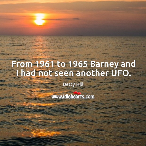 From 1961 to 1965 barney and I had not seen another ufo. Betty Hill Picture Quote