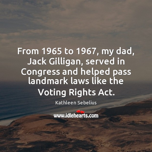 From 1965 to 1967, my dad, Jack Gilligan, served in Congress and helped pass Kathleen Sebelius Picture Quote