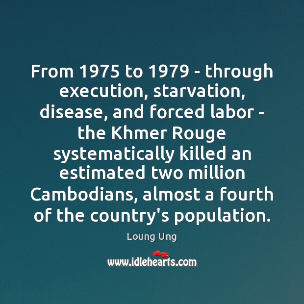 From 1975 to 1979 – through execution, starvation, disease, and forced labor – the Loung Ung Picture Quote