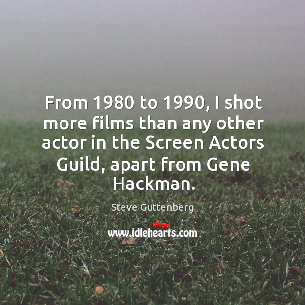 From 1980 to 1990, I shot more films than any other actor in the screen actors guild, apart from gene hackman. Steve Guttenberg Picture Quote