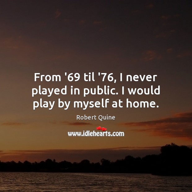 From ’69 til ’76, I never played in public. I would play by myself at home. Image