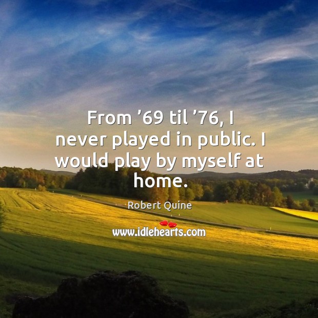 From ’69 til ’76, I never played in public. I would play by myself at home. Robert Quine Picture Quote