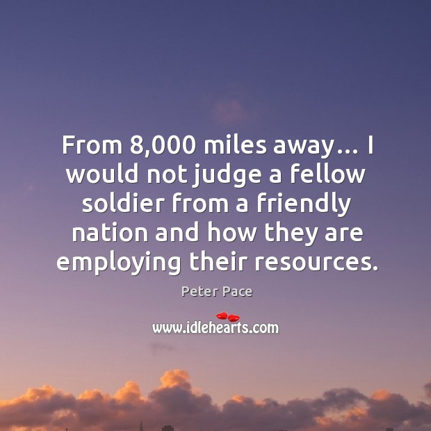 From 8,000 miles away… I would not judge a fellow soldier from a friendly nation and how they are employing their resources. Peter Pace Picture Quote
