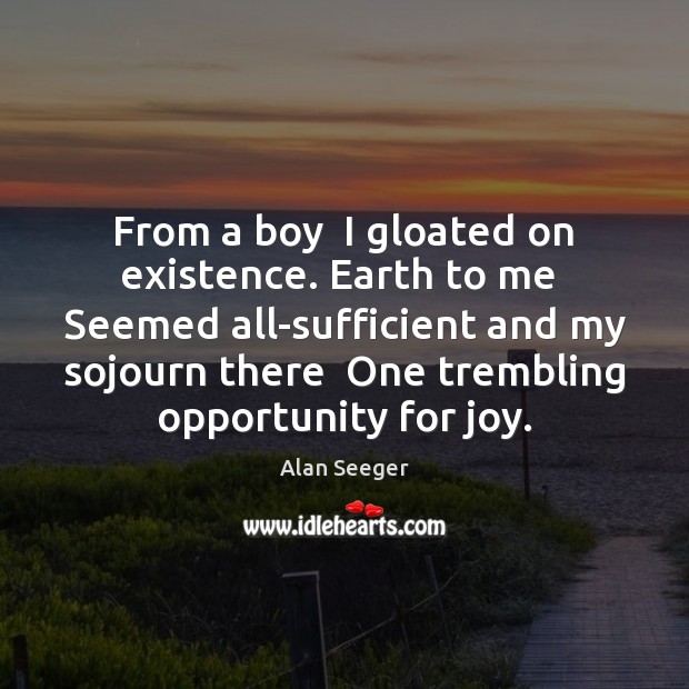 From a boy  I gloated on existence. Earth to me  Seemed all-sufficient Alan Seeger Picture Quote