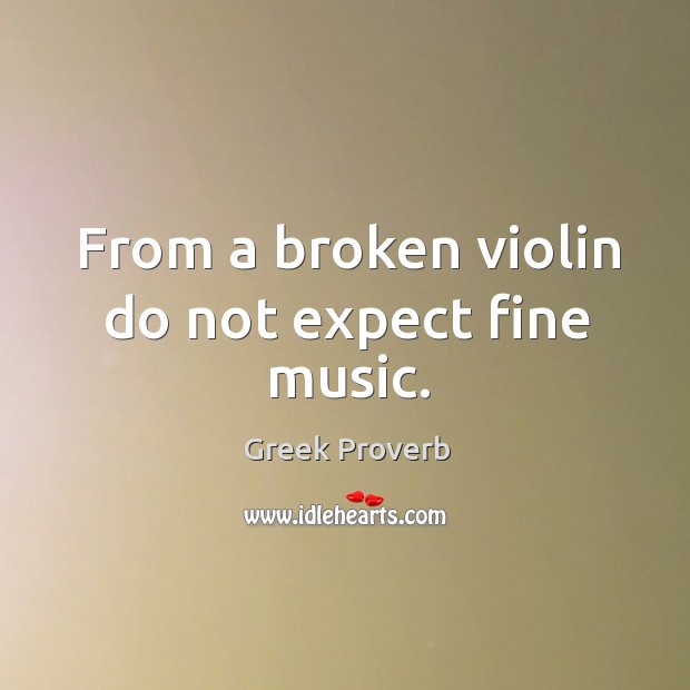 From a broken violin do not expect fine music. Greek Proverbs Image