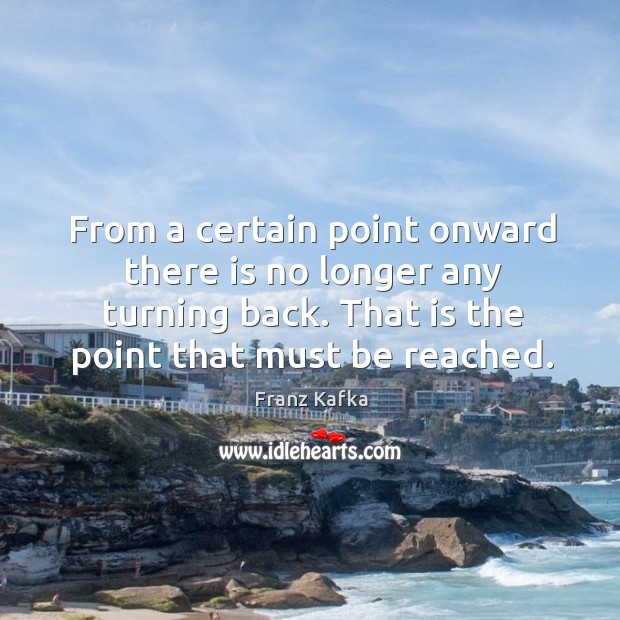 From a certain point onward there is no longer any turning back. That is the point that must be reached. Image