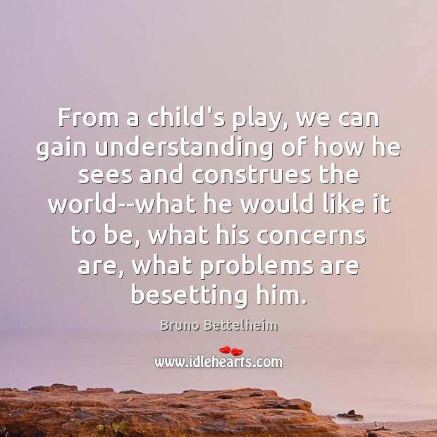 From a child’s play, we can gain understanding of how he sees Bruno Bettelheim Picture Quote