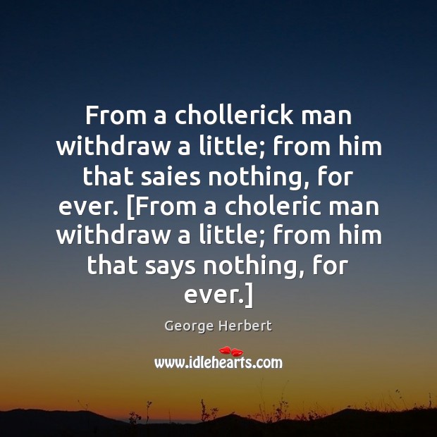 From a chollerick man withdraw a little; from him that saies nothing, George Herbert Picture Quote