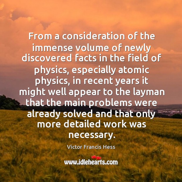 From a consideration of the immense volume of newly discovered facts in the field of physics Victor Francis Hess Picture Quote