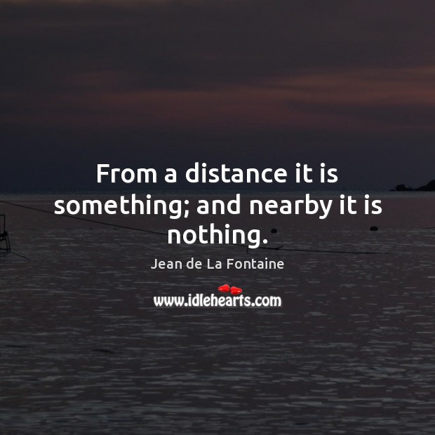 From a distance it is something; and nearby it is nothing. Jean de La Fontaine Picture Quote