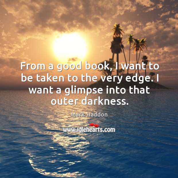 From a good book, I want to be taken to the very edge. I want a glimpse into that outer darkness. Mark Haddon Picture Quote