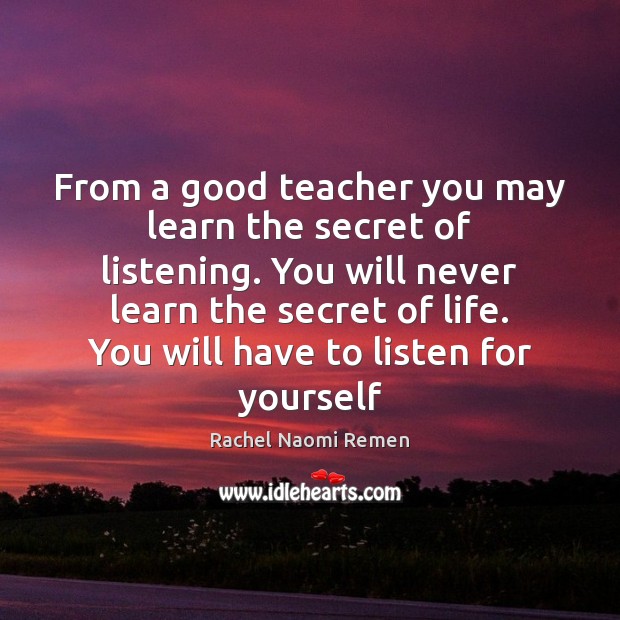 From a good teacher you may learn the secret of listening. You Rachel Naomi Remen Picture Quote