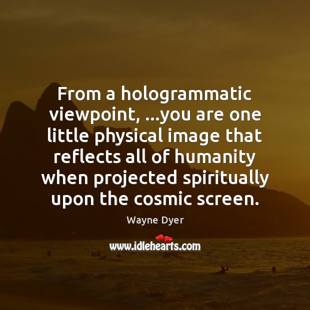 From a hologrammatic viewpoint, …you are one little physical image that reflects Wayne Dyer Picture Quote