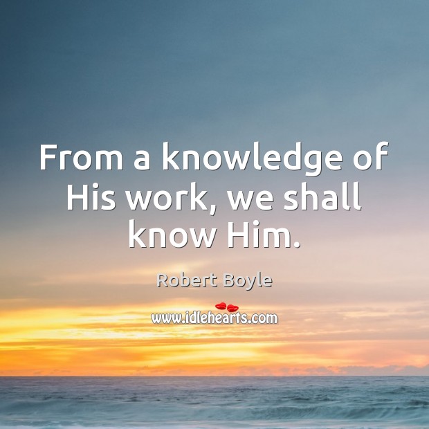 From a knowledge of His work, we shall know Him. Robert Boyle Picture Quote