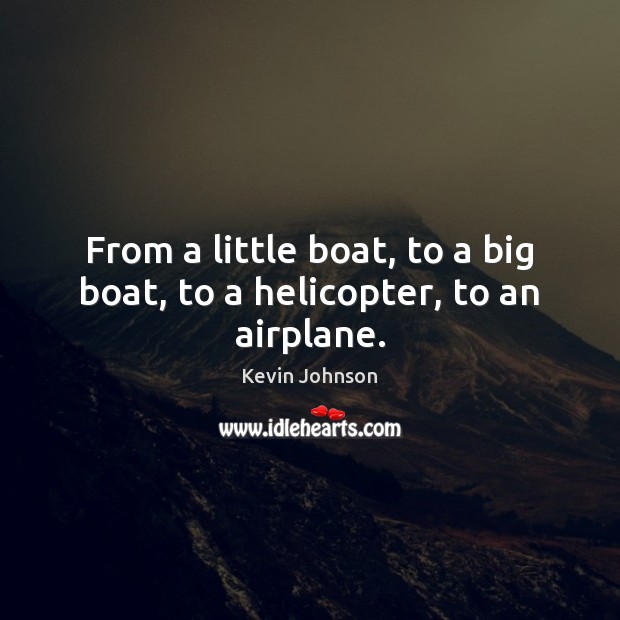 From a little boat, to a big boat, to a helicopter, to an airplane. Image