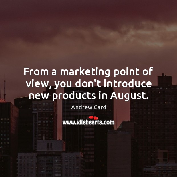 From a marketing point of view, you don’t introduce new products in August. Andrew Card Picture Quote