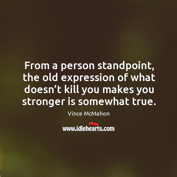 From a person standpoint, the old expression of what doesn’t kill you makes Vince McMahon Picture Quote