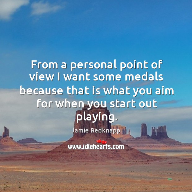 From a personal point of view I want some medals because that is what you aim for when you start out playing. Jamie Redknapp Picture Quote
