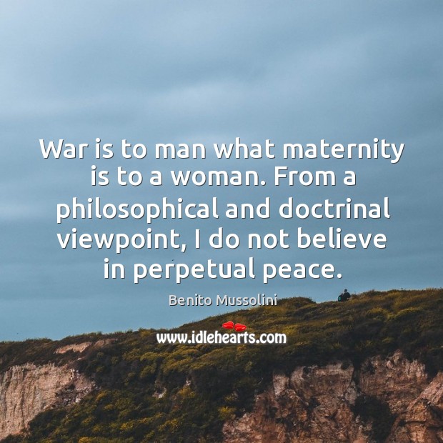 From a philosophical and doctrinal viewpoint, I do not believe in perpetual peace. Benito Mussolini Picture Quote
