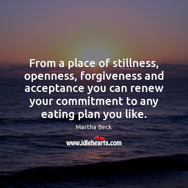 From a place of stillness, openness, forgiveness and acceptance you can renew Martha Beck Picture Quote