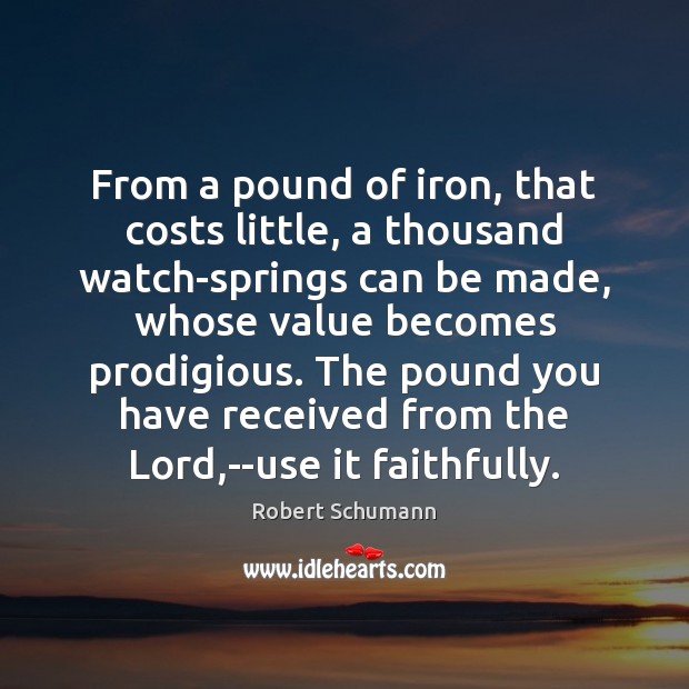 From a pound of iron, that costs little, a thousand watch-springs can Robert Schumann Picture Quote