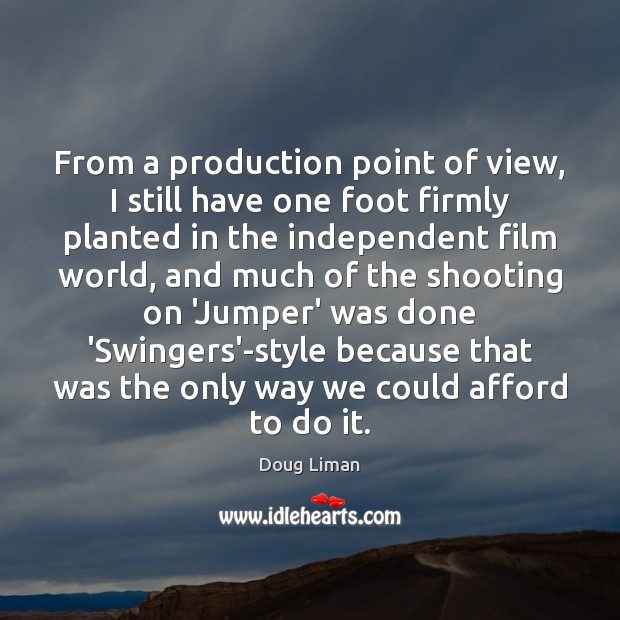 From a production point of view, I still have one foot firmly Doug Liman Picture Quote
