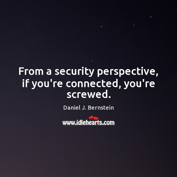 From a security perspective, if you’re connected, you’re screwed. Daniel J. Bernstein Picture Quote