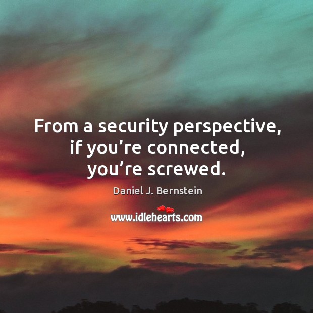 From a security perspective, if you’re connected, you’re screwed. Daniel J. Bernstein Picture Quote