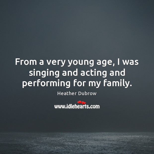 From a very young age, I was singing and acting and performing for my family. Heather Dubrow Picture Quote
