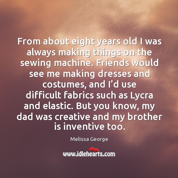 From about eight years old I was always making things on the sewing machine. Melissa George Picture Quote
