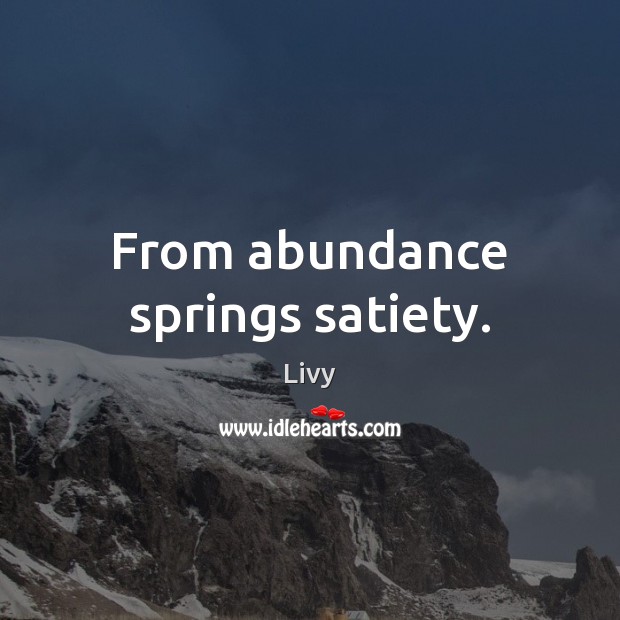 From abundance springs satiety. Livy Picture Quote