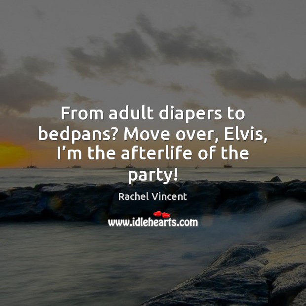 From adult diapers to bedpans? Move over, Elvis, I’m the afterlife of the party! Rachel Vincent Picture Quote