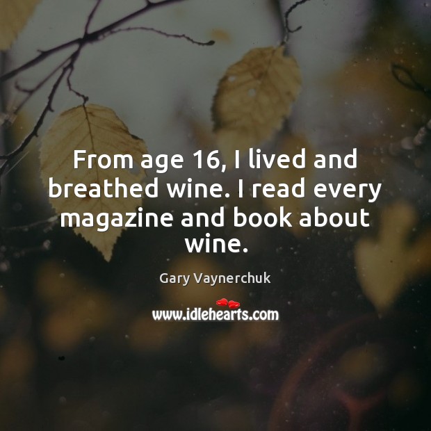 From age 16, I lived and breathed wine. I read every magazine and book about wine. Gary Vaynerchuk Picture Quote