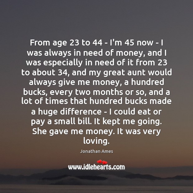 From age 23 to 44 – I’m 45 now – I was always in need Jonathan Ames Picture Quote
