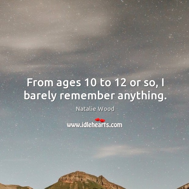 From ages 10 to 12 or so, I barely remember anything. Natalie Wood Picture Quote