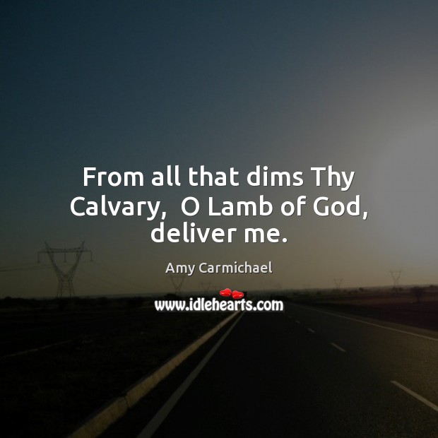 From all that dims Thy Calvary,  O Lamb of God, deliver me. Image