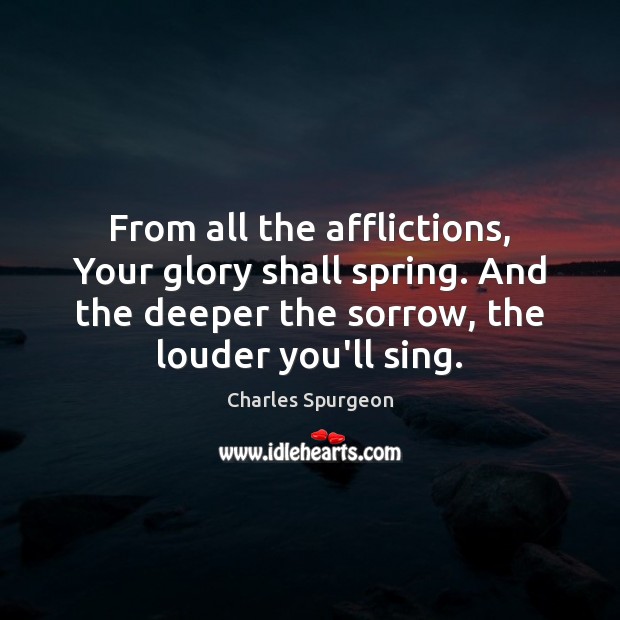 From all the afflictions, Your glory shall spring. And the deeper the Charles Spurgeon Picture Quote